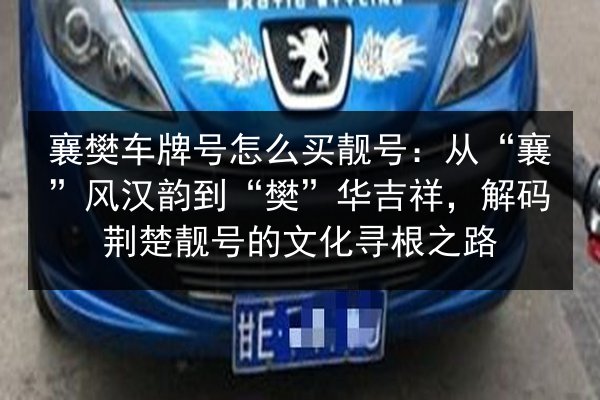 襄樊车牌号怎么买靓号:从“襄”风汉韵到“樊”华吉祥,解码荆楚靓号的文化寻根之路 第2张 襄樊车牌号怎么买靓号:从“襄”风汉韵到“樊”华吉祥,解码荆楚靓号的文化寻根之路 第2张