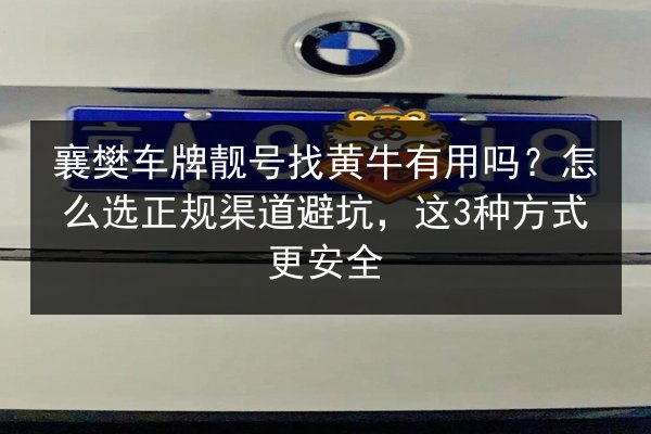 襄樊车牌靓号找黄牛有用吗?怎么选正规渠道避坑,这3种方式更安全 第2张 襄樊车牌靓号找黄牛有用吗?怎么选正规渠道避坑,这3种方式更安全 第2张
