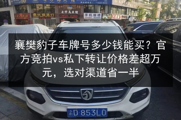 襄樊豹子车牌号多少钱能买?官方竞拍vs私下转让价格差超万元,选对渠道省一半 第3张 襄樊豹子车牌号多少钱能买?官方竞拍vs私下转让价格差超万元,选对渠道省一半 第3张