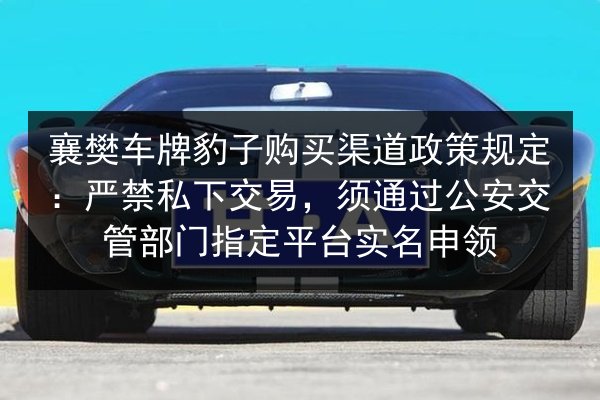 襄樊车牌豹子购买渠道政策规定:严禁私下交易,须通过公安交管部门指定平台实名申领 第3张 襄樊车牌豹子购买渠道政策规定:严禁私下交易,须通过公安交管部门指定平台实名申领 第3张