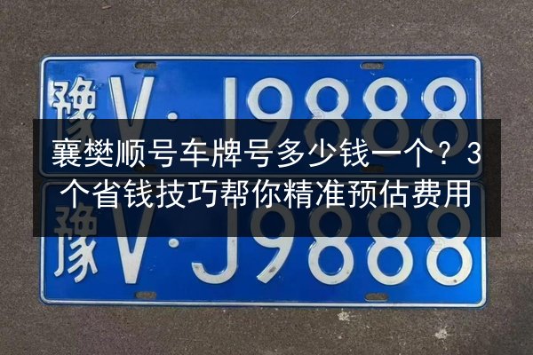 襄樊顺号车牌号多少钱一个？3个省钱技巧帮你精准预估费用 第3张